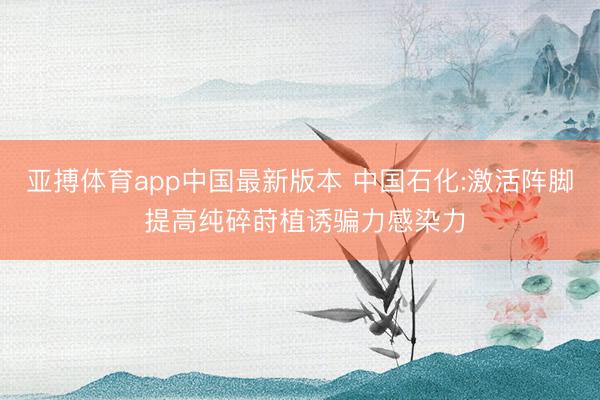 亚搏体育app中国最新版本 中国石化:激活阵脚 提高纯碎莳植诱骗力感染力