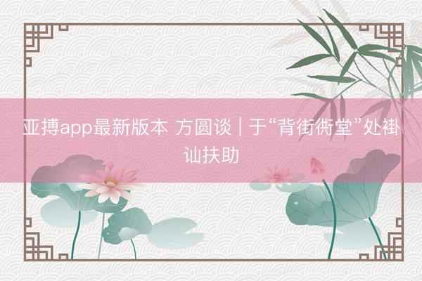 亚搏app最新版本 方圆谈 | 于“背街衖堂”处褂讪扶助