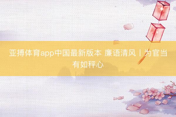 亚搏体育app中国最新版本 廉语清风丨为官当有如秤心