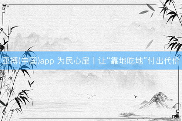 亚搏(中国)app 为民心扉丨让“靠地吃地”付出代价