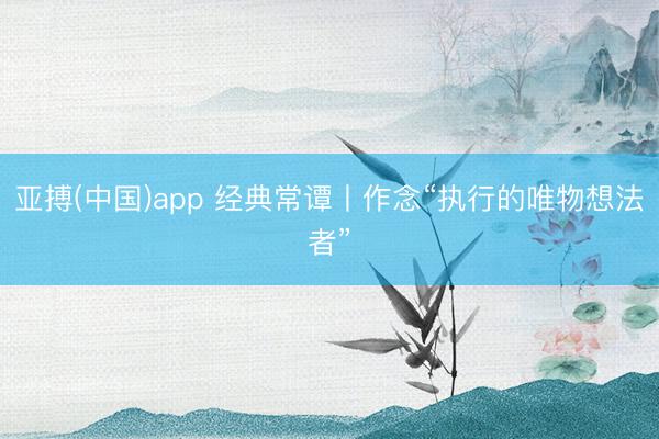 亚搏(中国)app 经典常谭丨作念“执行的唯物想法者”