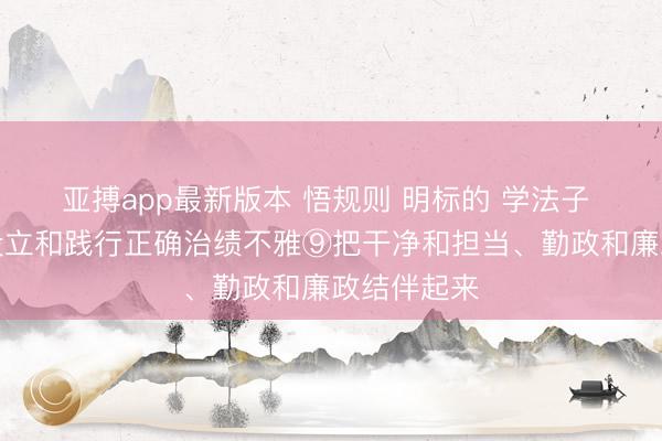 亚搏app最新版本 悟规则 明标的 学法子 增智谋丨设立和践行正确治绩不雅⑨把干净和担当、勤政和廉政结伴起来