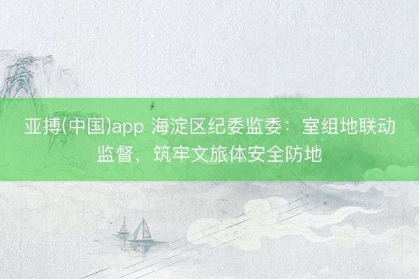 亚搏(中国)app 海淀区纪委监委:室组地联动监督,筑牢文旅体安全防地