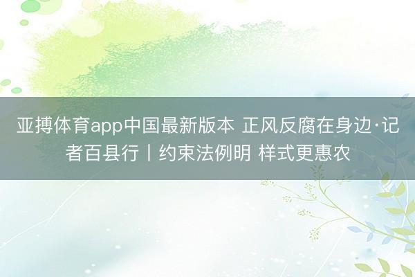 亚搏体育app中国最新版本 正风反腐在身边·记者百县行丨约束法例明 样式更惠农