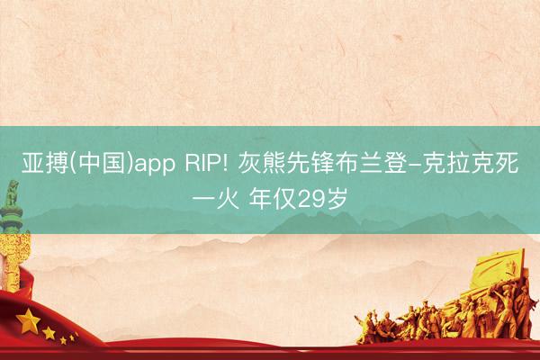 亚搏(中国)app RIP! 灰熊先锋布兰登-克拉克死一火 年仅29岁