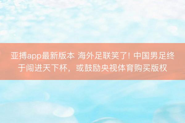 亚搏app最新版本 海外足联笑了! 中国男足终于闯进天下杯,或鼓励央视体育购买版权