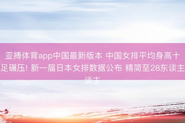 亚搏体育app中国最新版本 中国女排平均身高十足碾压! 新一届日本女排数据公布 精简至28东谈主