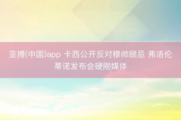 亚搏(中国)app 卡西公开反对穆帅顾忌 弗洛伦蒂诺发布会硬刚媒体
