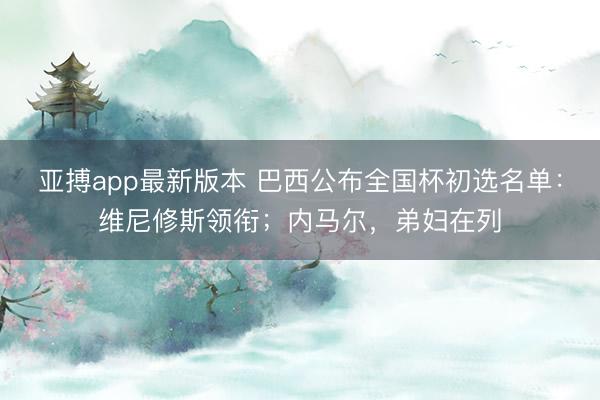 亚搏app最新版本 巴西公布全国杯初选名单:维尼修斯领衔;内马尔,弟妇在列