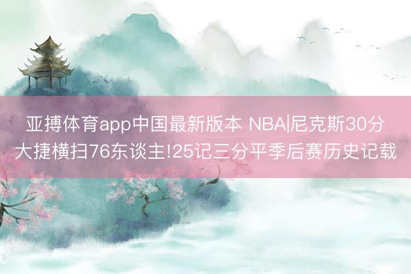亚搏体育app中国最新版本 NBA|尼克斯30分大捷横扫76东谈主!25记三分平季后赛历史记载