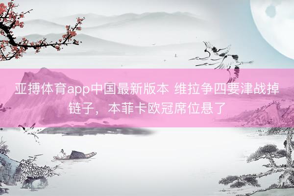 亚搏体育app中国最新版本 维拉争四要津战掉链子,本菲卡欧冠席位悬了