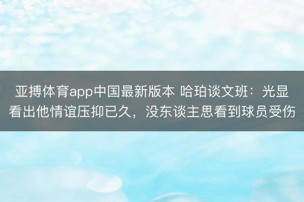亚搏体育app中国最新版本 哈珀谈文班:光显看出他情谊压抑已久,没东谈主思看到球员受伤