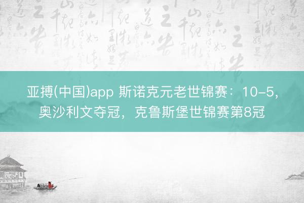 亚搏(中国)app 斯诺克元老世锦赛:10-5,奥沙利文夺冠,克鲁斯堡世锦赛第8冠