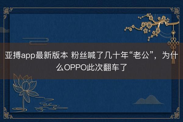 亚搏app最新版本 粉丝喊了几十年“老公”,为什么OPPO此次翻车了