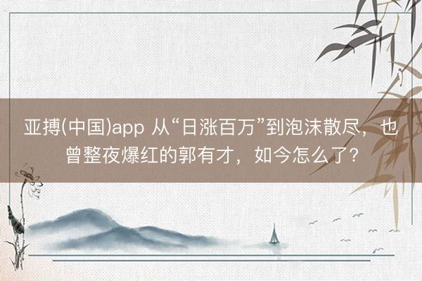 亚搏(中国)app 从“日涨百万”到泡沫散尽,也曾整夜爆红的郭有才,如今怎么了?