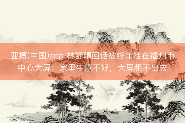 亚搏(中国)app 林舒晴回话被终年挂在福州市中心大屏:家里生意不好,大屏租不出去