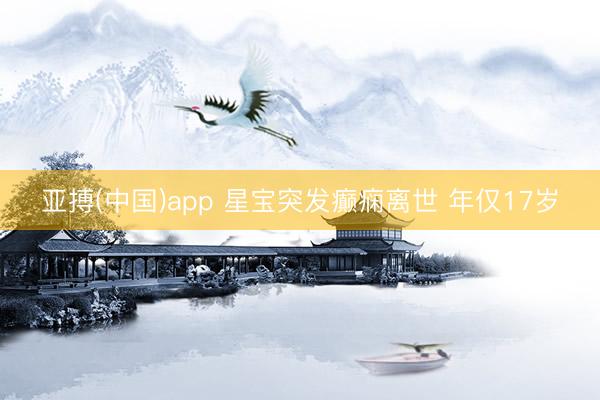 亚搏(中国)app 星宝突发癫痫离世 年仅17岁