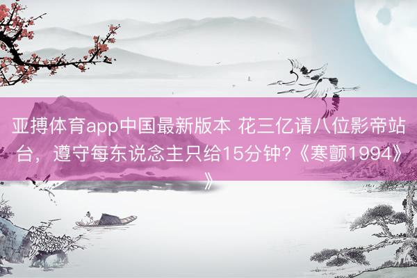 亚搏体育app中国最新版本 花三亿请八位影帝站台,遵守每东说念主只给15分钟?《寒颤1994》