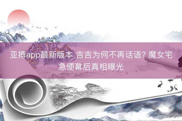 亚搏app最新版本 吉吉为何不再话语? 魔女宅急便幕后真相曝光