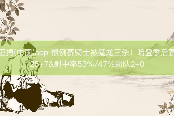 亚搏(中国)app 惯例赛骑士被猛龙三杀!哈登季后赛25+7&射中率53%/47%助队2-0