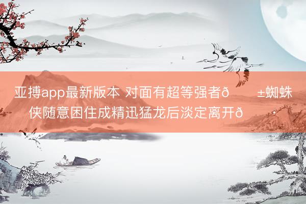 亚搏app最新版本 对面有超等强者😱蜘蛛侠随意困住成精迅猛龙后淡定离开🕷️