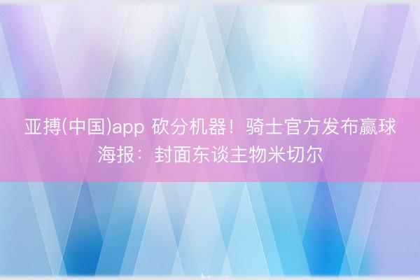 亚搏(中国)app 砍分机器！骑士官方发布赢球海报：封面东谈主物米切尔