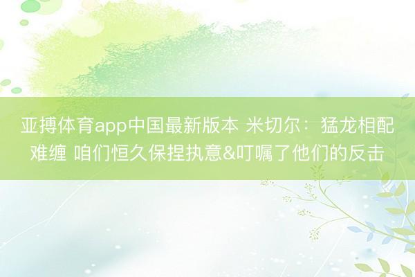 亚搏体育app中国最新版本 米切尔：猛龙相配难缠 咱们恒久保捏执意&叮嘱了他们的反击