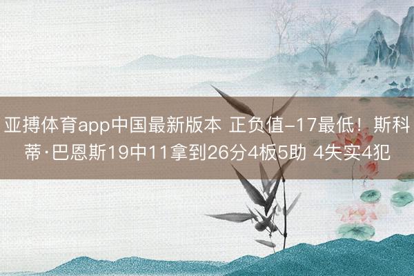 亚搏体育app中国最新版本 正负值-17最低!斯科蒂·巴恩斯19中11拿到26分4板5助 4失实4犯