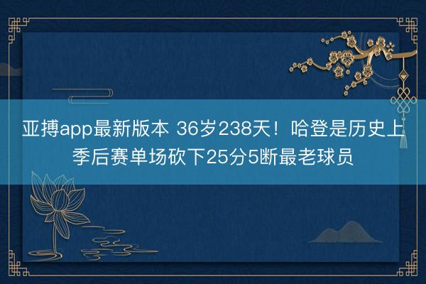亚搏app最新版本 36岁238天！哈登是历史上季后赛单场砍下25分5断最老球员