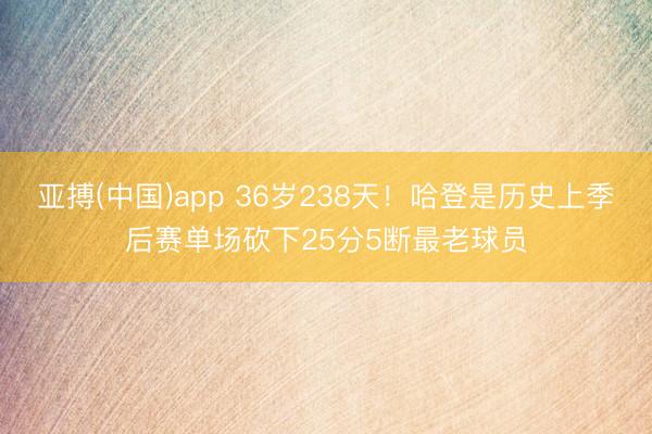 亚搏(中国)app 36岁238天!哈登是历史上季后赛单场砍下25分5断最老球员