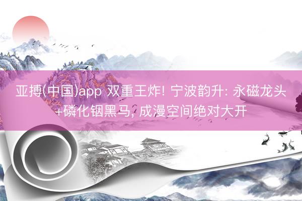 亚搏(中国)app 双重王炸! 宁波韵升: 永磁龙头+磷化铟黑马, 成漫空间绝对大开