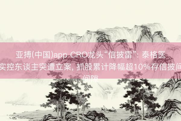 亚搏(中国)app CRO龙头“信披雷”: 泰格医药实控东谈主突遭立案, 抓股累计降幅超10%存信披间隙