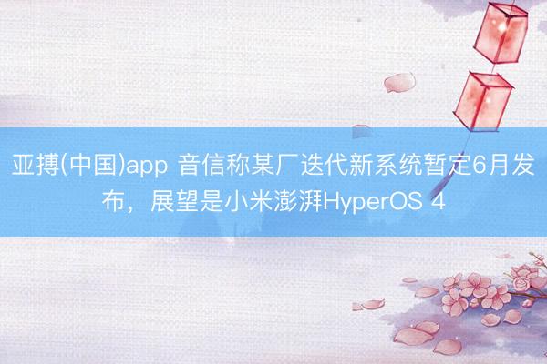 亚搏(中国)app 音信称某厂迭代新系统暂定6月发布，展望是小米澎湃HyperOS 4