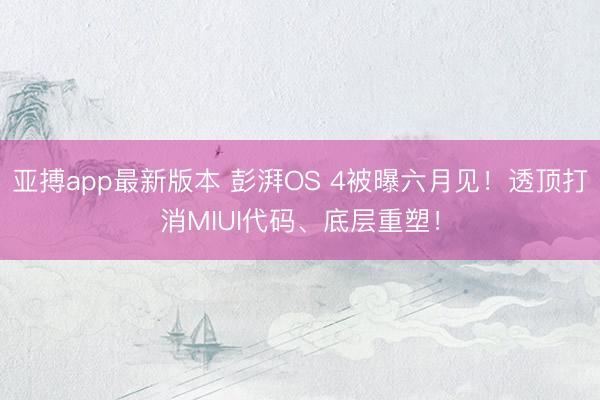 亚搏app最新版本 彭湃OS 4被曝六月见!透顶打消MIUI代码、底层重塑!