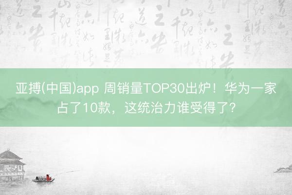 亚搏(中国)app 周销量TOP30出炉！华为一家占了10款，这统治力谁受得了？