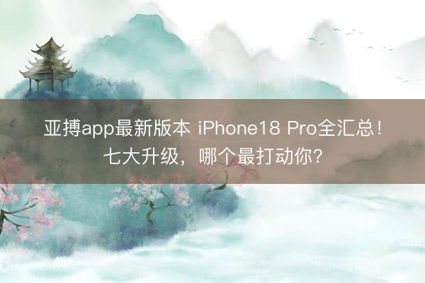 亚搏app最新版本 iPhone18 Pro全汇总!七大升级,哪个最打动你?