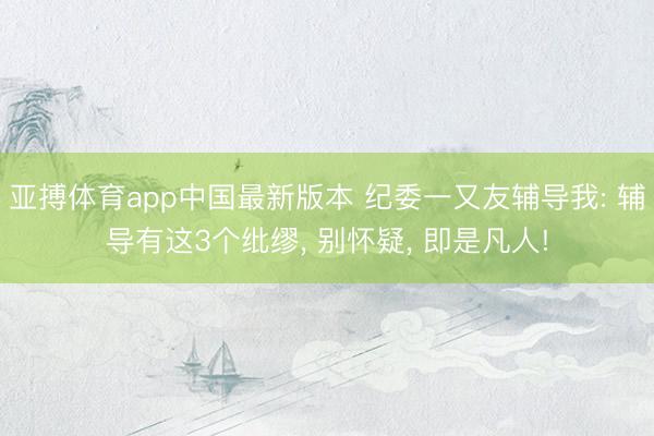 亚搏体育app中国最新版本 纪委一又友辅导我: 辅导有这3个纰缪， 别怀疑， 即是凡人!