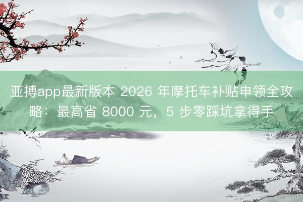 亚搏app最新版本 2026 年摩托车补贴申领全攻略：最高省 8000 元，5 步零踩坑拿得手