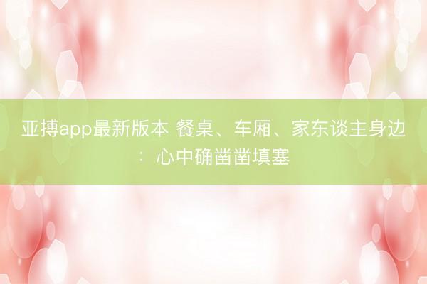 亚搏app最新版本 餐桌、车厢、家东谈主身边：心中确凿凿填塞