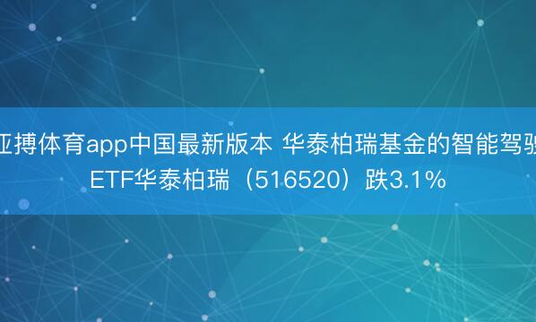 亚搏体育app中国最新版本 华泰柏瑞基金的智能驾驶ETF华泰柏瑞(516520)跌3.1%
