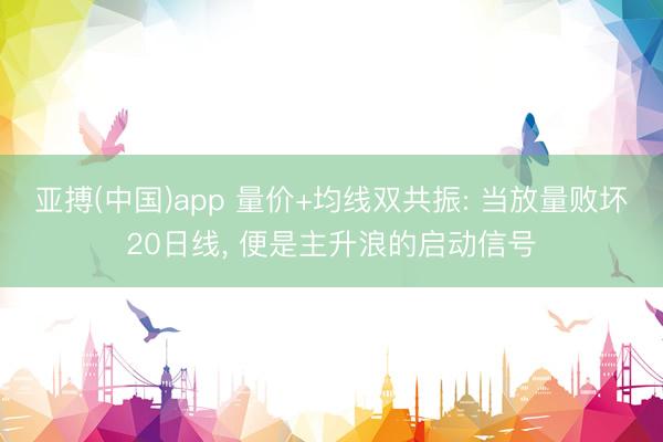 亚搏(中国)app 量价+均线双共振: 当放量败坏20日线， 便是主升浪的启动信号