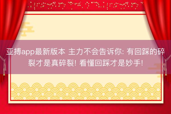 亚搏app最新版本 主力不会告诉你: 有回踩的碎裂才是真碎裂! 看懂回踩才是妙手!