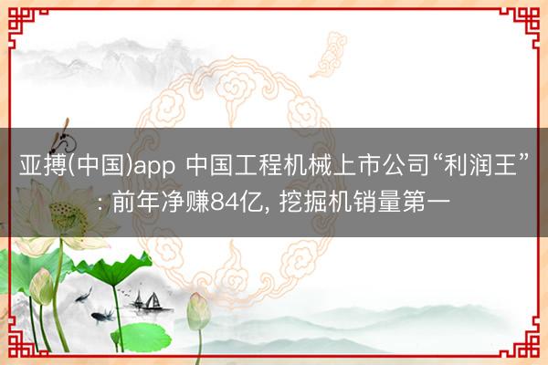 亚搏(中国)app 中国工程机械上市公司“利润王”: 前年净赚84亿， 挖掘机销量第一