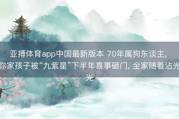 亚搏体育app中国最新版本 70年属狗东谈主， 你家孩子被“九紫星”下半年喜事砸门， 全家随着沾光