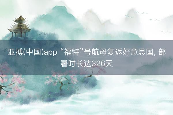 亚搏(中国)app “福特”号航母复返好意思国, 部署时长达326天