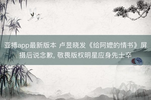 亚搏app最新版本 卢昱晓发《给阿嬷的情书》屏摄后说念歉， 敬畏版权明星应身先士卒