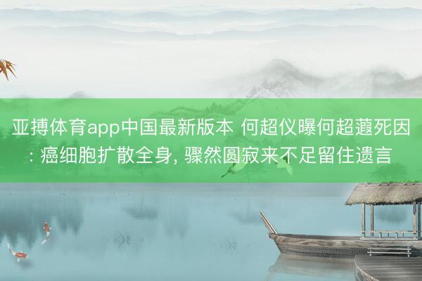 亚搏体育app中国最新版本 何超仪曝何超蕸死因: 癌细胞扩散全身， 骤然圆寂来不足留住遗言