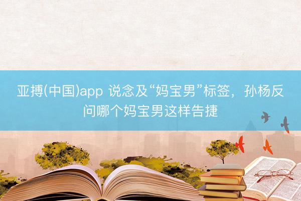 亚搏(中国)app 说念及“妈宝男”标签，孙杨反问哪个妈宝男这样告捷