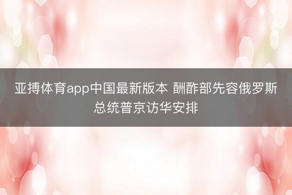 亚搏体育app中国最新版本 酬酢部先容俄罗斯总统普京访华安排