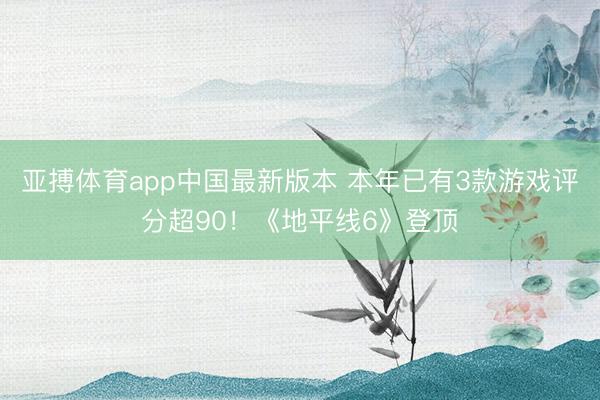 亚搏体育app中国最新版本 本年已有3款游戏评分超90！《地平线6》登顶